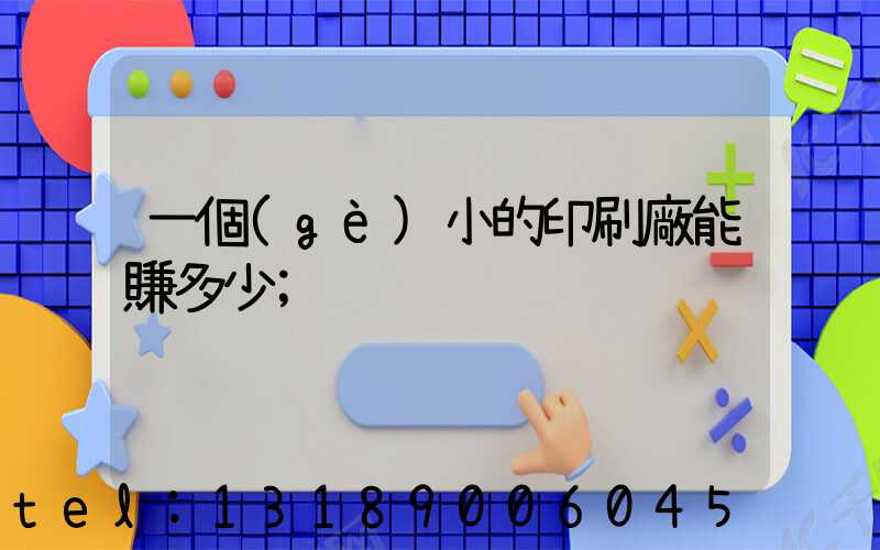 一個(gè)小的印刷廠能賺多少