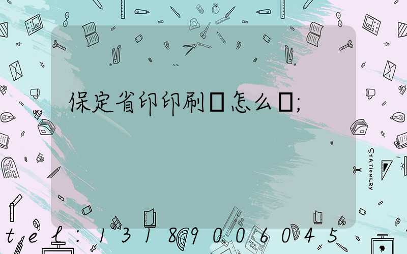 保定省印印刷廠怎么樣
