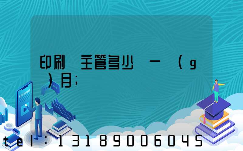 印刷廠主管多少錢一個(gè)月