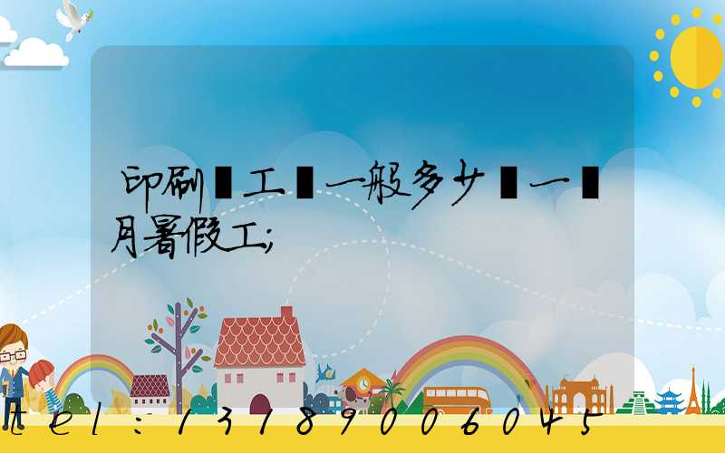 印刷廠工資一般多少錢一個月暑假工