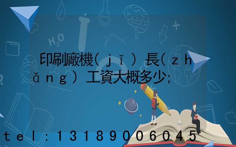 印刷廠機(jī)長(zhǎng)工資大概多少