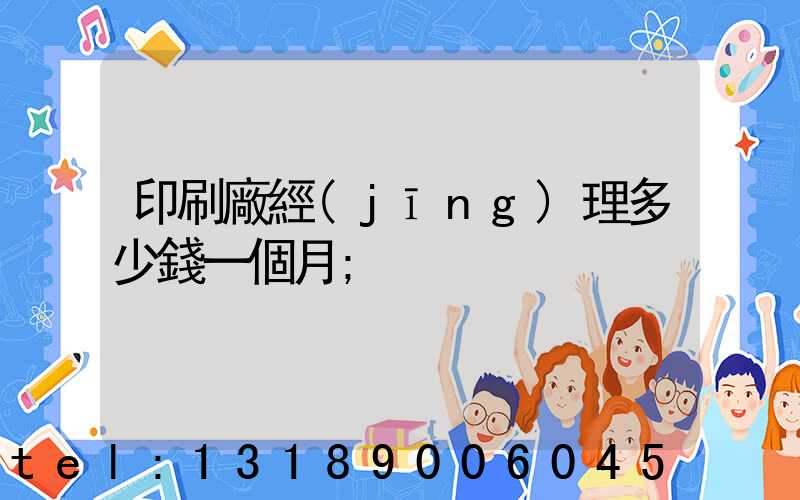 印刷廠經(jīng)理多少錢一個月
