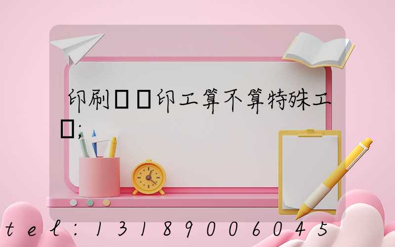 印刷廠膠印工算不算特殊工種