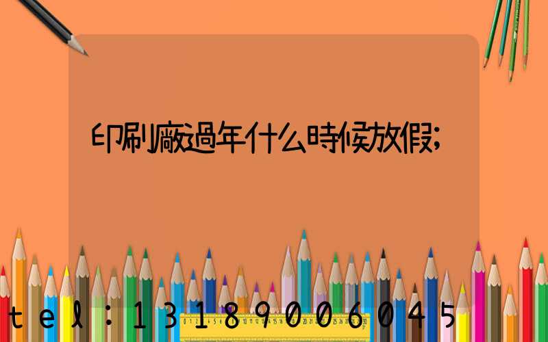 印刷廠過年什么時候放假