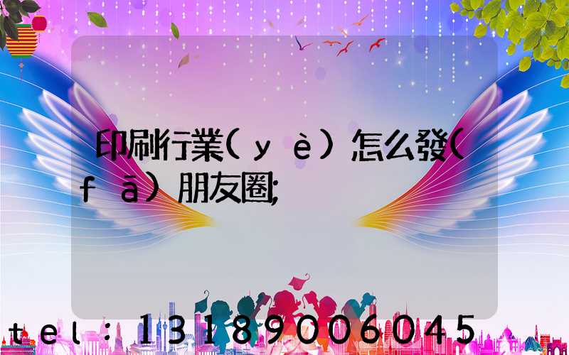 印刷行業(yè)怎么發(fā)朋友圈