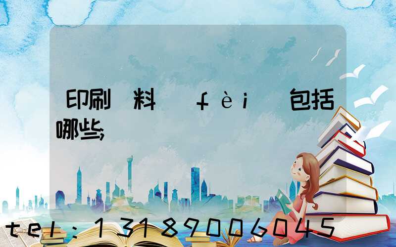 印刷資料費(fèi)包括哪些