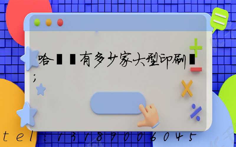 哈爾濱有多少家大型印刷廠