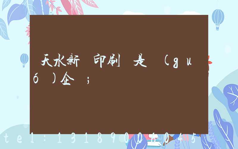 天水新華印刷廠是國(guó)企嗎