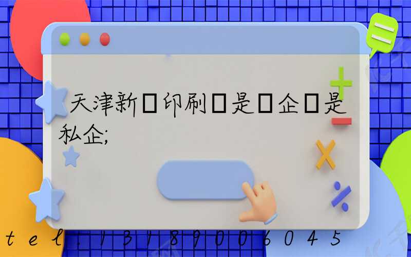 天津新華印刷廠是國企還是私企