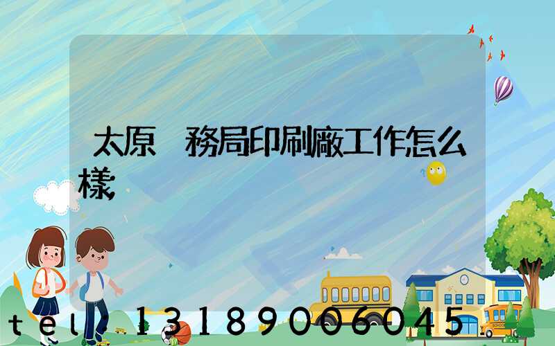 太原稅務局印刷廠工作怎么樣