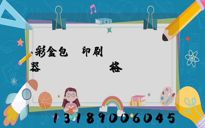 彩盒包裝印刷廠機(jī)器價(jià)格