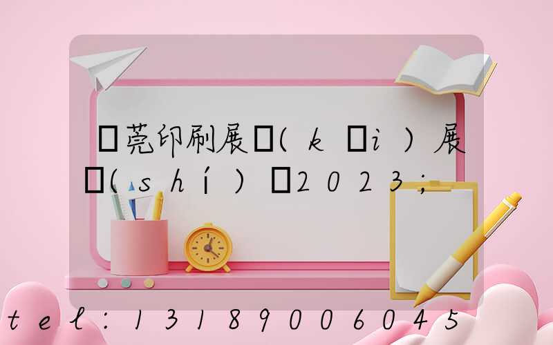 東莞印刷展開(kāi)展時(shí)間2023