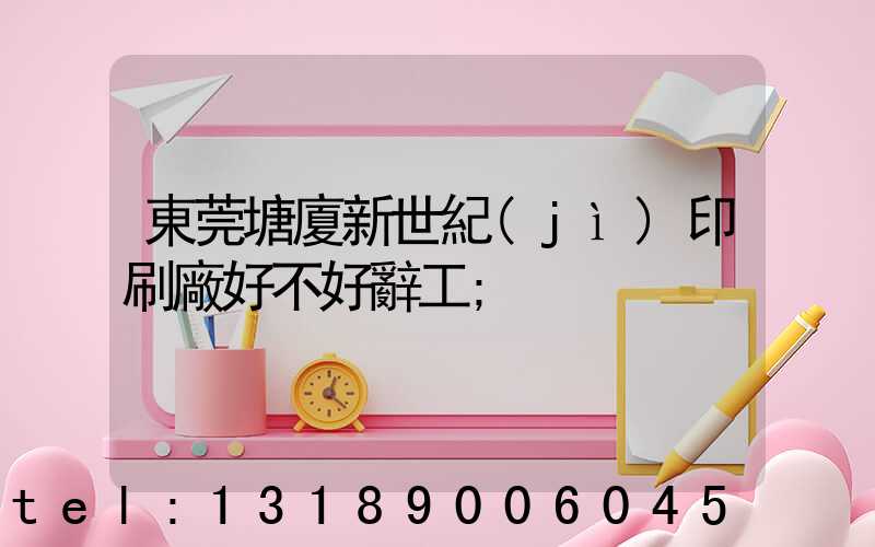 東莞塘廈新世紀(jì)印刷廠好不好辭工