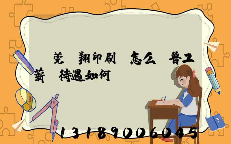 東莞華翔印刷廠怎么樣普工薪資待遇如何