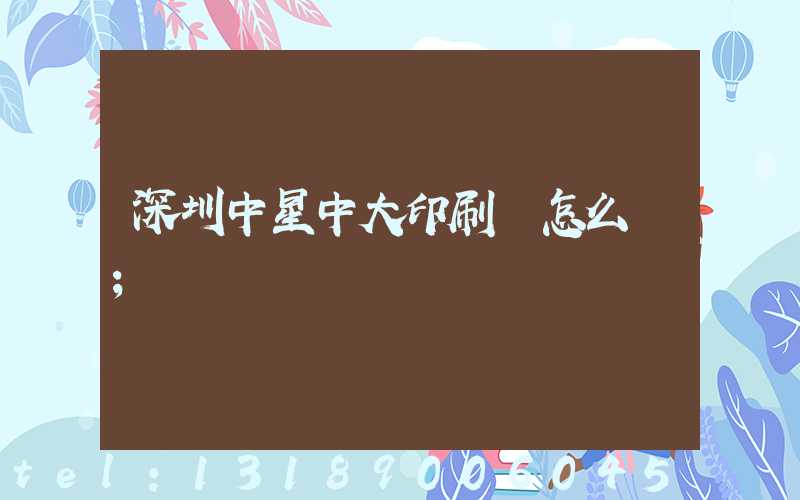 深圳中星中大印刷廠怎么樣