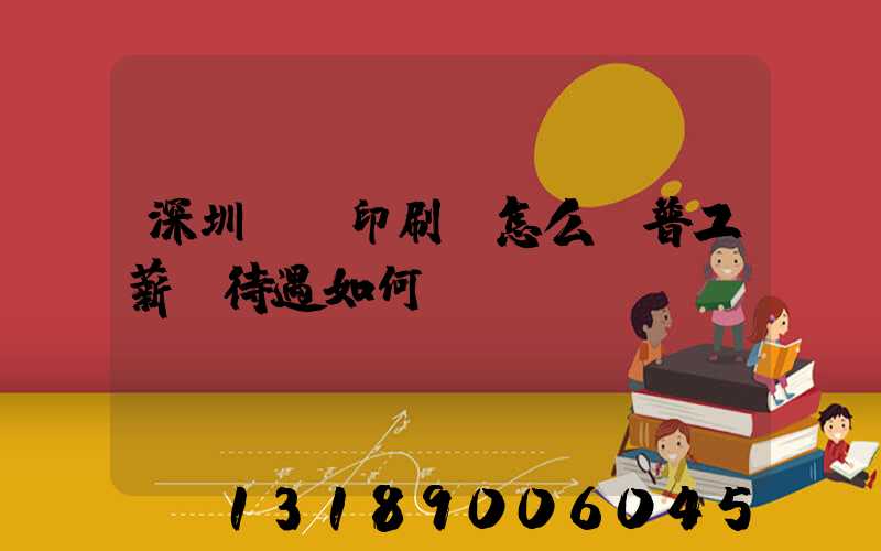 深圳鴻興印刷廠怎么樣普工薪資待遇如何