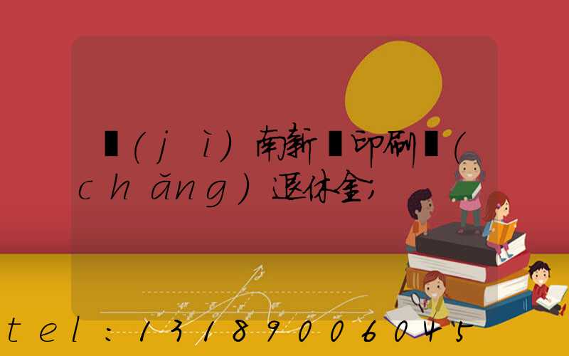 濟(jì)南新華印刷廠(chǎng)退休金