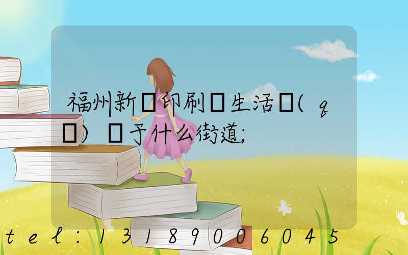 福州新華印刷廠生活區(qū)屬于什么街道