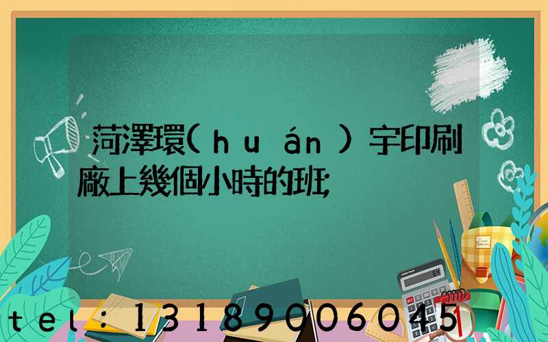 菏澤環(huán)宇印刷廠上幾個小時的班
