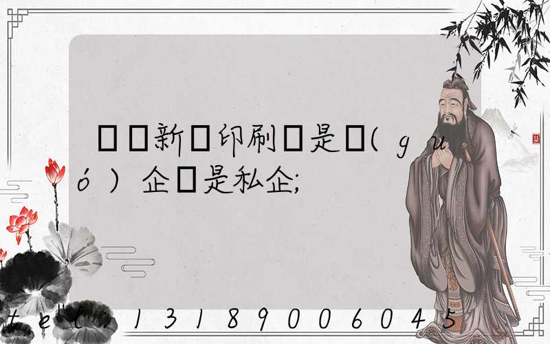 貴陽新華印刷廠是國(guó)企還是私企